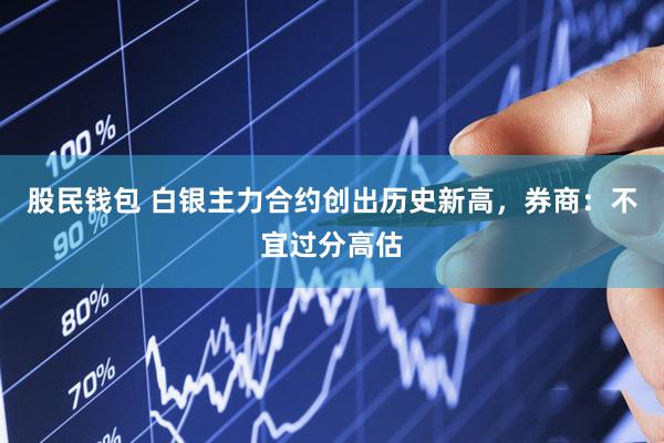 股民钱包 白银主力合约创出历史新高，券商：不宜过分高估